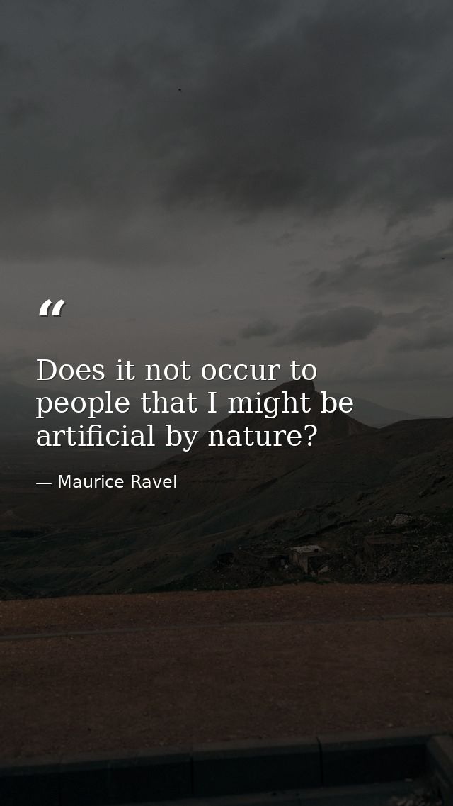 Does it not occur to people that I might be artificial by nature? — Maurice Ravel