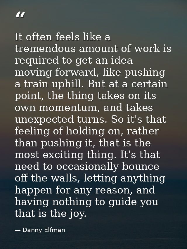 It often feels like a tremendous amount of work is required to get an idea moving forward, like pushing a train uphill.  — Danny Elfman