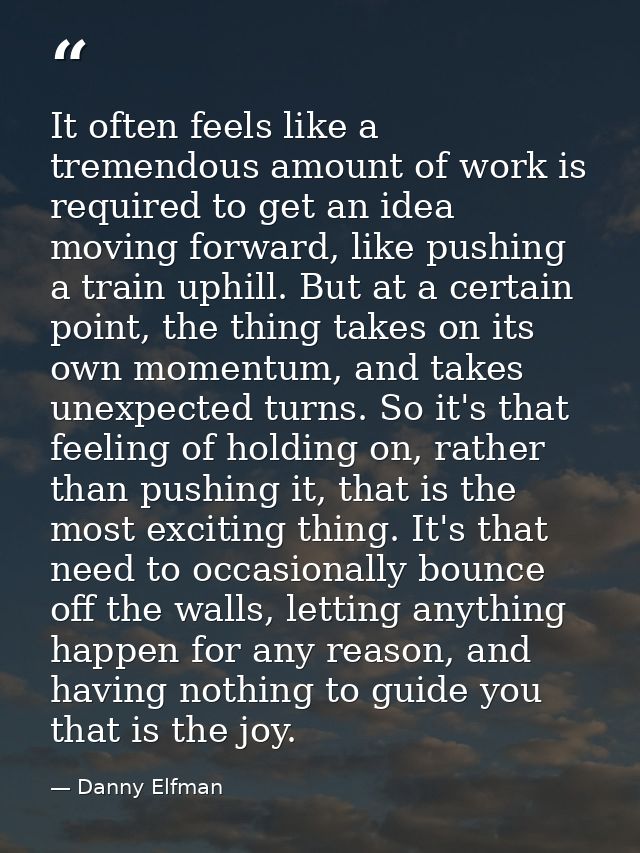 It often feels like a tremendous amount of work is required to get an idea moving forward, like pushing a train uphill.  — Danny Elfman