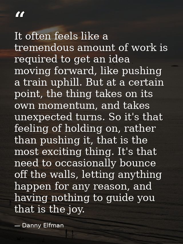 It often feels like a tremendous amount of work is required to get an idea moving forward, like pushing a train uphill.  — Danny Elfman