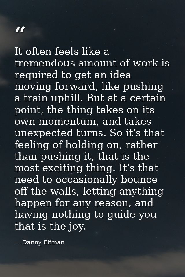It often feels like a tremendous amount of work is required to get an idea moving forward, like pushing a train uphill.  — Danny Elfman