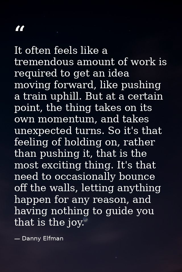 It often feels like a tremendous amount of work is required to get an idea moving forward, like pushing a train uphill.  — Danny Elfman