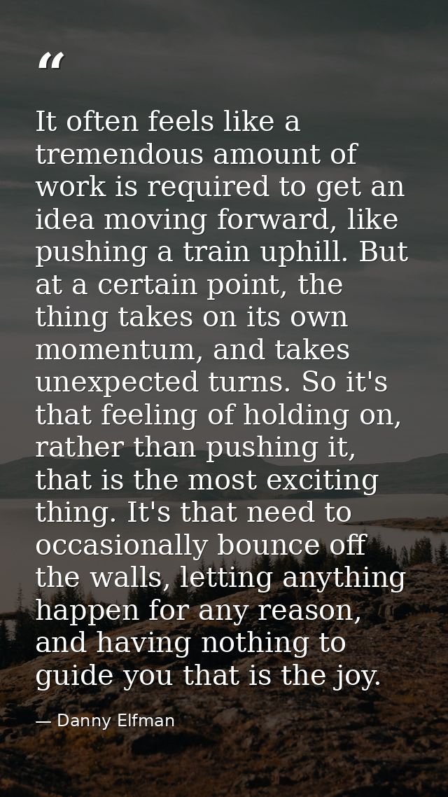 It often feels like a tremendous amount of work is required to get an idea moving forward, like pushing a train uphill.  — Danny Elfman