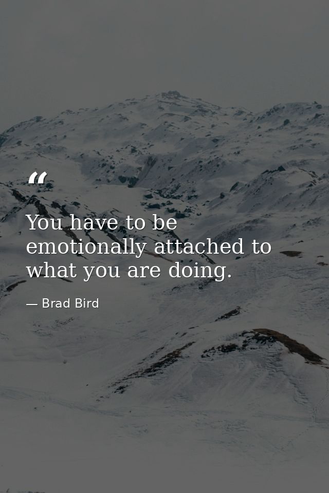 You have to be emotionally attached to what you are doing. — Brad Bird