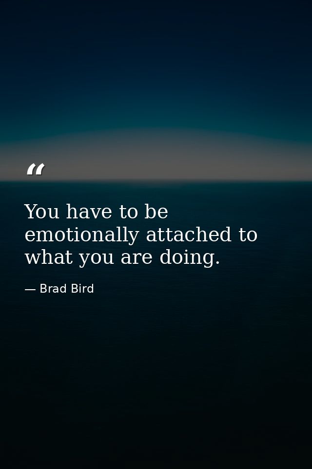 You have to be emotionally attached to what you are doing. — Brad Bird