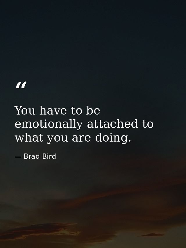 You have to be emotionally attached to what you are doing. — Brad Bird