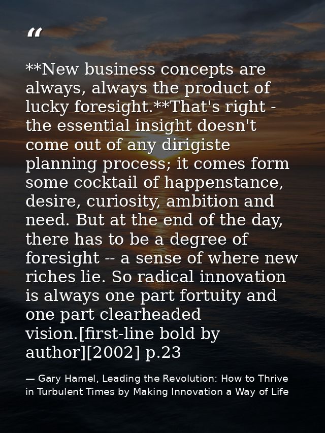 **New business concepts are always, always the product of lucky foresight.**That's right - the essential insight doesn't — Gary Hamel, Leading the Revolution: How to Thrive in Turbulent Times by Making Innovation a Way of Life