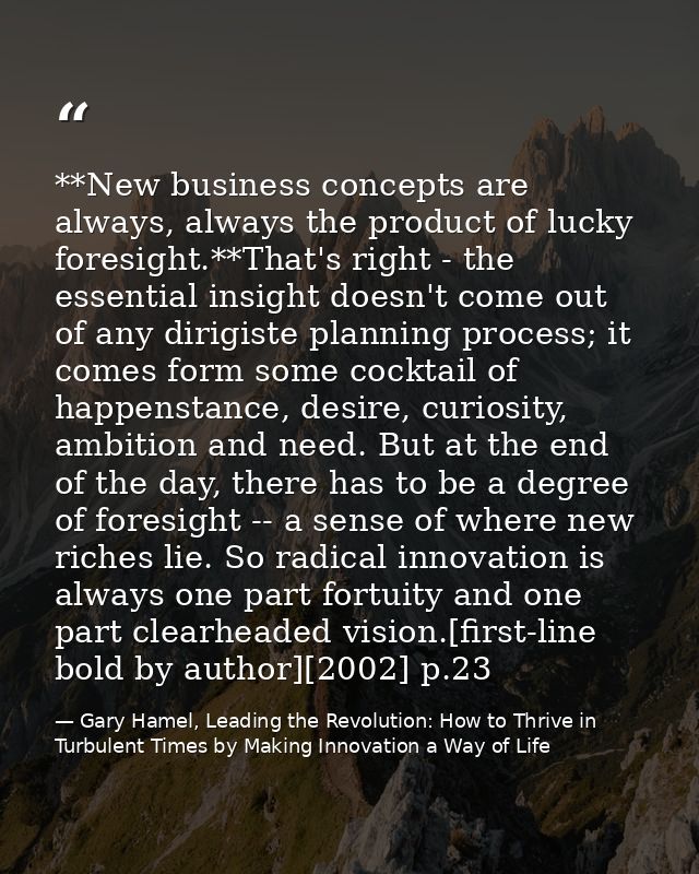 **New business concepts are always, always the product of lucky foresight.**That's right - the essential insight doesn't — Gary Hamel, Leading the Revolution: How to Thrive in Turbulent Times by Making Innovation a Way of Life