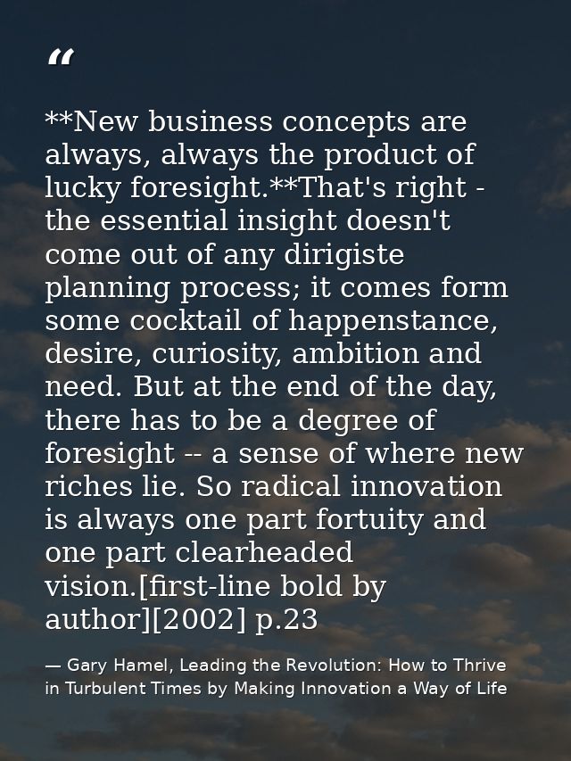 **New business concepts are always, always the product of lucky foresight.**That's right - the essential insight doesn't — Gary Hamel, Leading the Revolution: How to Thrive in Turbulent Times by Making Innovation a Way of Life