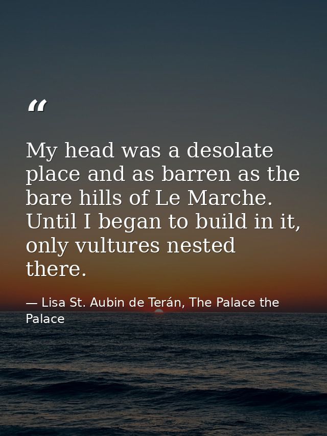 My head was a desolate place and as barren as the bare hills of Le Marche. Until I began to build in it, only vultures n — Lisa St. Aubin de Terán, The Palace the Palace