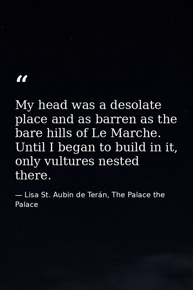 My head was a desolate place and as barren as the bare hills of Le Marche. Until I began to build in it, only vultures n — Lisa St. Aubin de Terán, The Palace the Palace