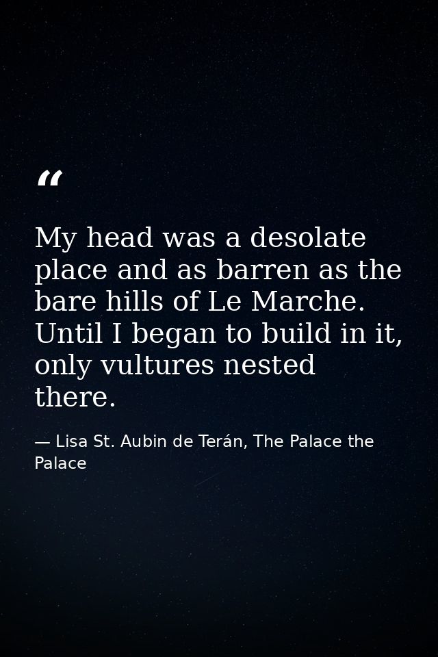 My head was a desolate place and as barren as the bare hills of Le Marche. Until I began to build in it, only vultures n — Lisa St. Aubin de Terán, The Palace the Palace