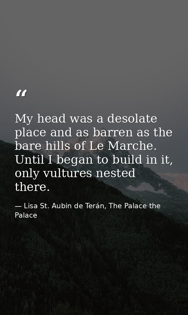 My head was a desolate place and as barren as the bare hills of Le Marche. Until I began to build in it, only vultures n — Lisa St. Aubin de Terán, The Palace the Palace