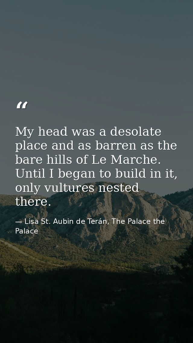 My head was a desolate place and as barren as the bare hills of Le Marche. Until I began to build in it, only vultures n — Lisa St. Aubin de Terán, The Palace the Palace