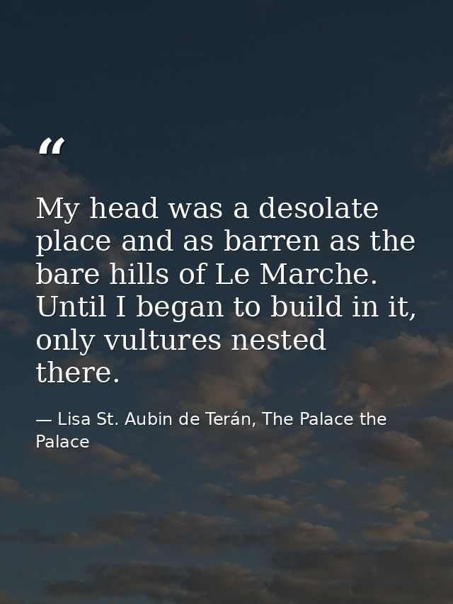 My head was a desolate place and as barren as the bare hills of Le Marche. Until I began to build in it, only vultures n — Lisa St. Aubin de Terán, The Palace the Palace