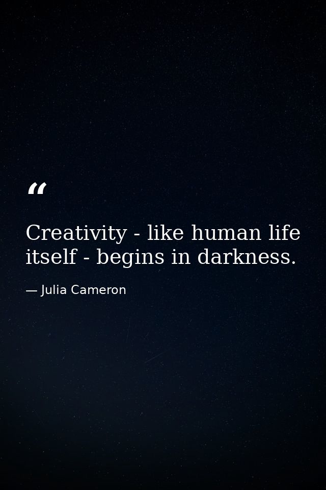 Creativity - like human life itself - begins in darkness. — Julia Cameron