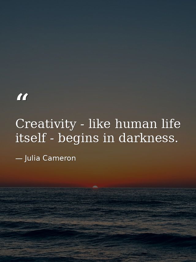 Creativity - like human life itself - begins in darkness. — Julia Cameron