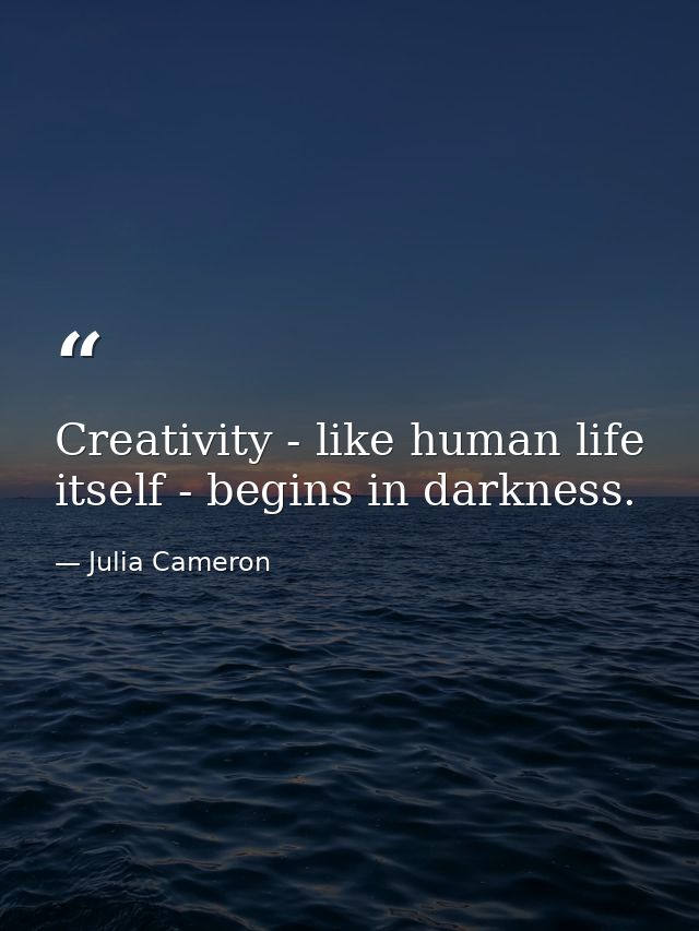 Creativity - like human life itself - begins in darkness. — Julia Cameron