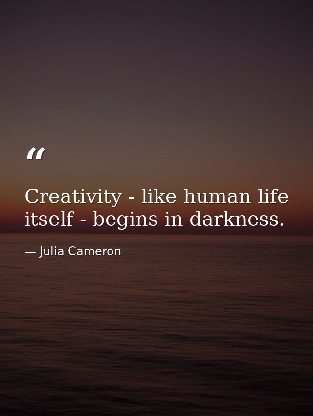 Creativity - like human life itself - begins in darkness. — Julia Cameron