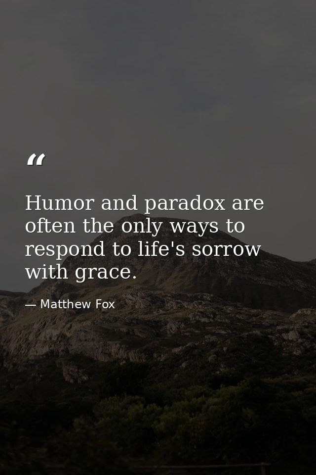 Humor and paradox are often the only ways to respond to life's sorrow with grace. — Matthew Fox