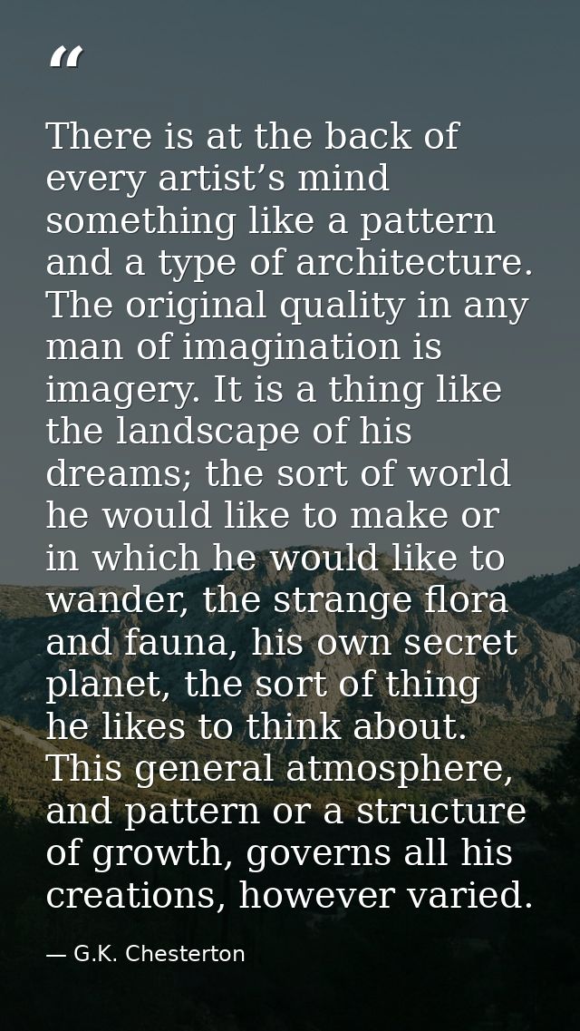 There is at the back of every artist’s mind something like a pattern and a type of architecture. The original quality in — G.K. Chesterton