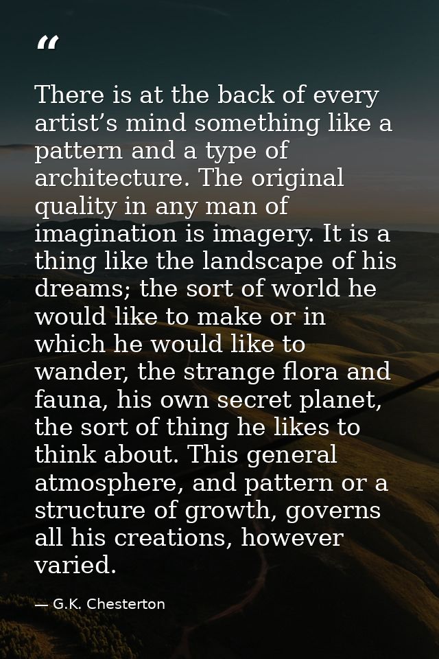 There is at the back of every artist’s mind something like a pattern and a type of architecture. The original quality in — G.K. Chesterton