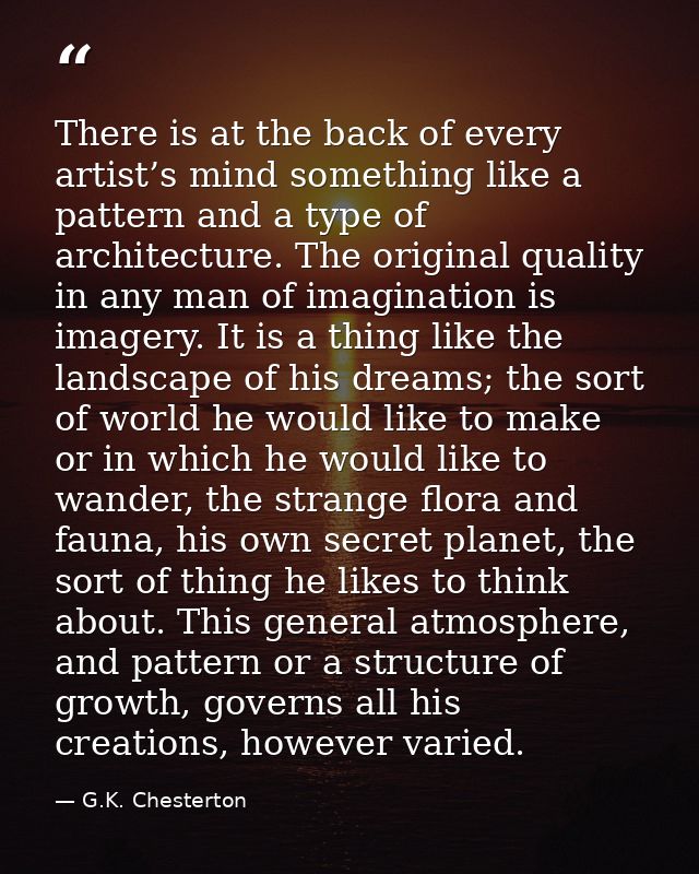 There is at the back of every artist’s mind something like a pattern and a type of architecture. The original quality in — G.K. Chesterton