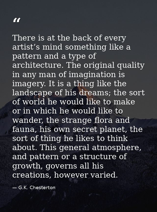There is at the back of every artist’s mind something like a pattern and a type of architecture. The original quality in — G.K. Chesterton