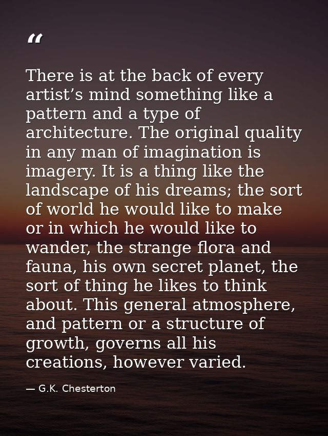 There is at the back of every artist’s mind something like a pattern and a type of architecture. The original quality in — G.K. Chesterton