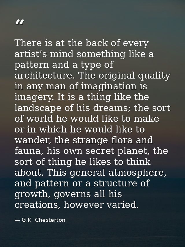There is at the back of every artist’s mind something like a pattern and a type of architecture. The original quality in — G.K. Chesterton