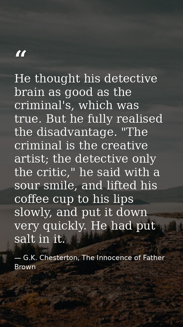 He thought his detective brain as good as the criminal's, which was true. But he fully realised the disadvantage. "The c — G.K. Chesterton, The Innocence of Father Brown