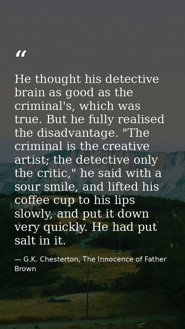 He thought his detective brain as good as the criminal's, which was true. But he fully realised the disadvantage. "The c — G.K. Chesterton, The Innocence of Father Brown
