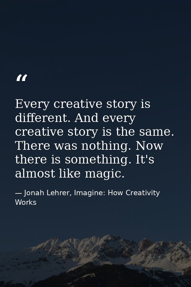 Every creative story is different. And every creative story is the same. There was nothing. Now there is something. It's — Jonah Lehrer, Imagine: How Creativity Works