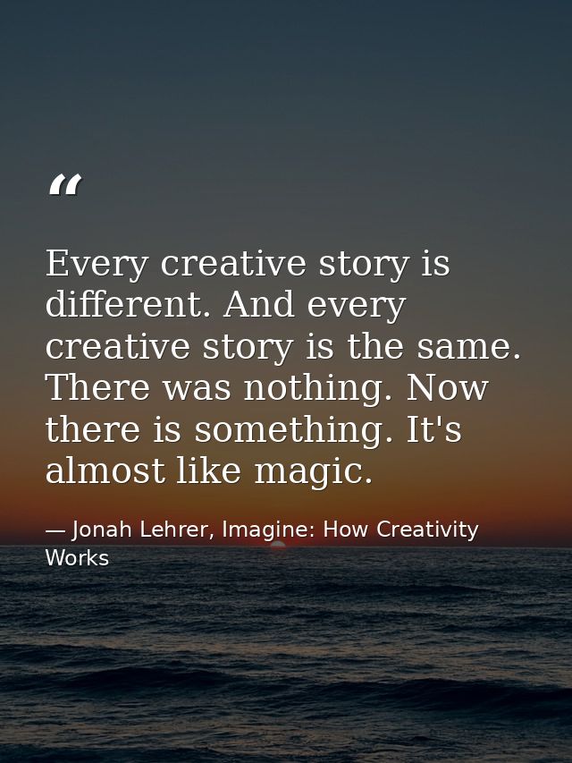 Every creative story is different. And every creative story is the same. There was nothing. Now there is something. It's — Jonah Lehrer, Imagine: How Creativity Works