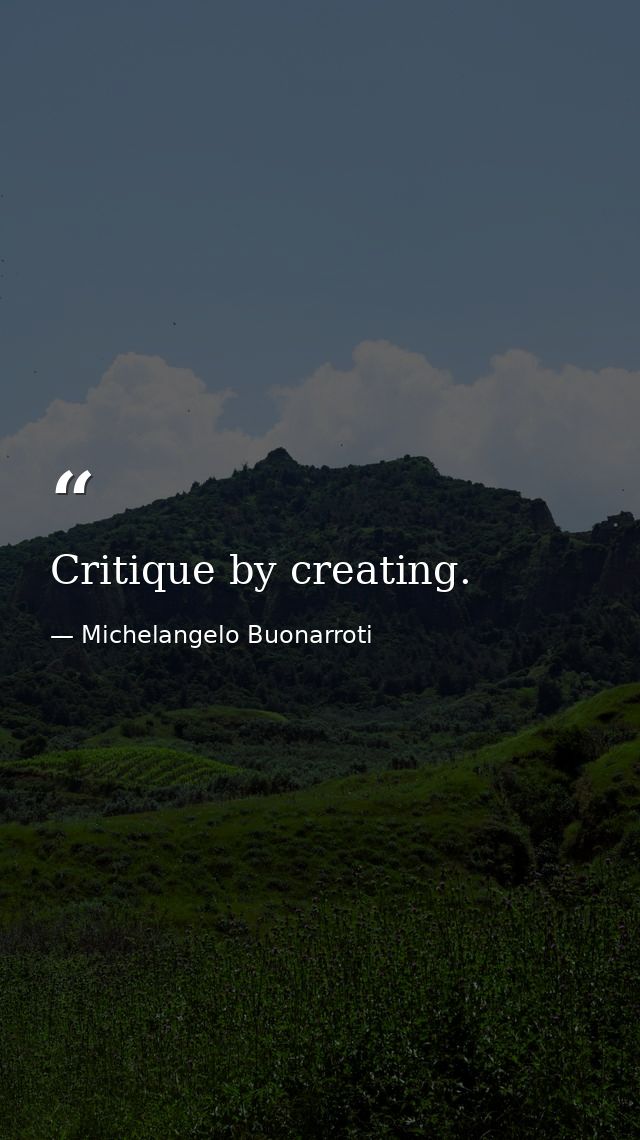 Critique by creating. — Michelangelo Buonarroti