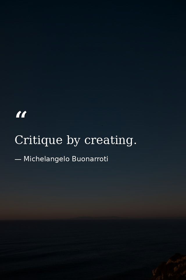 Critique by creating. — Michelangelo Buonarroti
