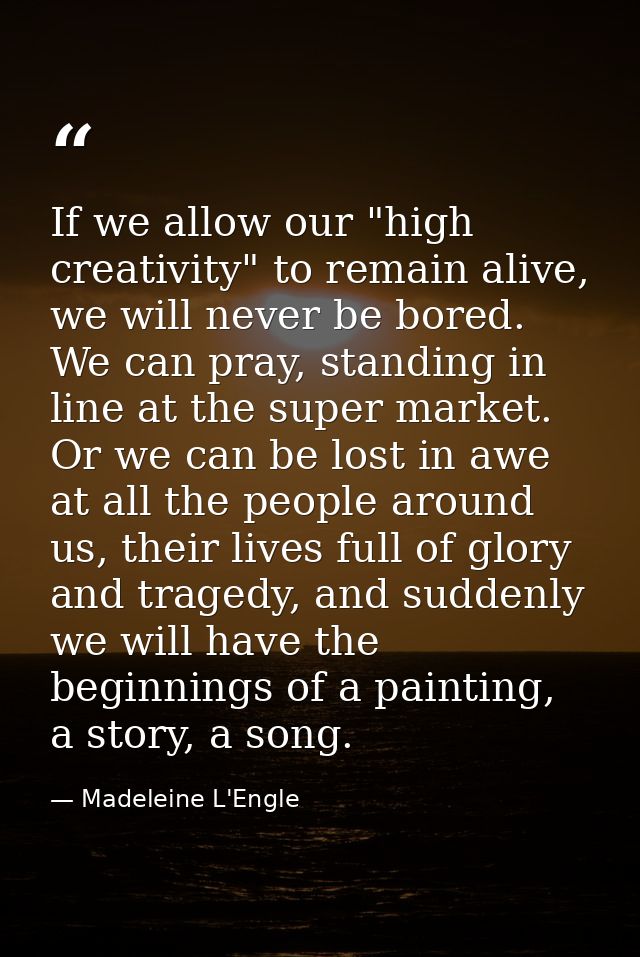 If we allow our "high creativity" to remain alive, we will never be bored. We can pray, standing in line at the super ma — Madeleine L'Engle
