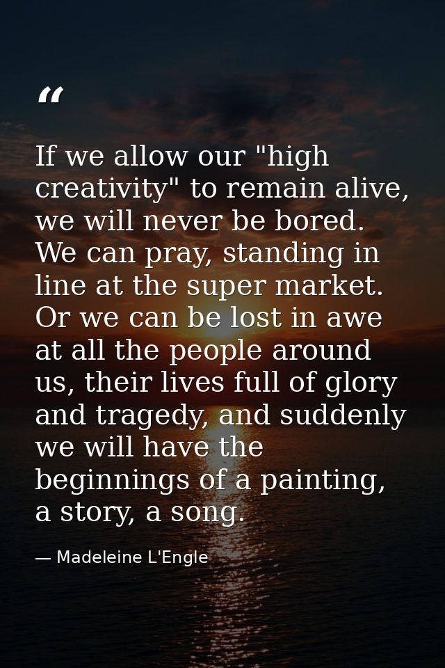 If we allow our "high creativity" to remain alive, we will never be bored. We can pray, standing in line at the super ma — Madeleine L'Engle