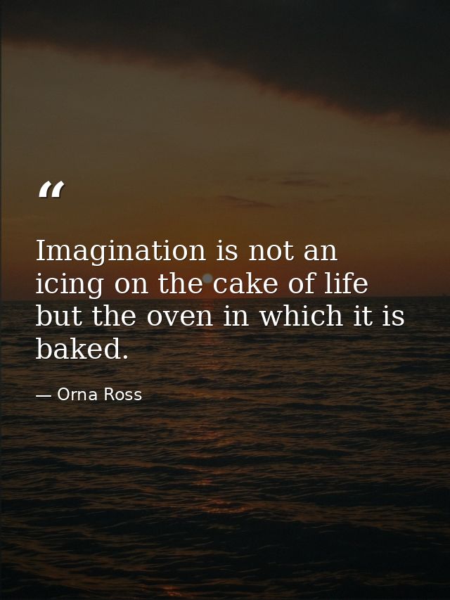 Imagination is not an icing on the cake of life but the oven in which it is baked. — Orna Ross