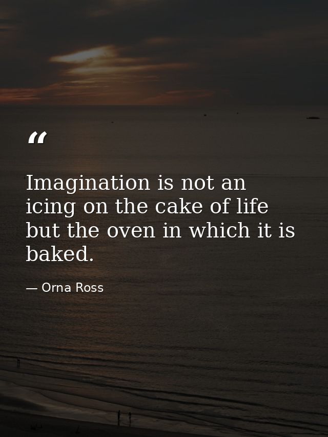 Imagination is not an icing on the cake of life but the oven in which it is baked. — Orna Ross