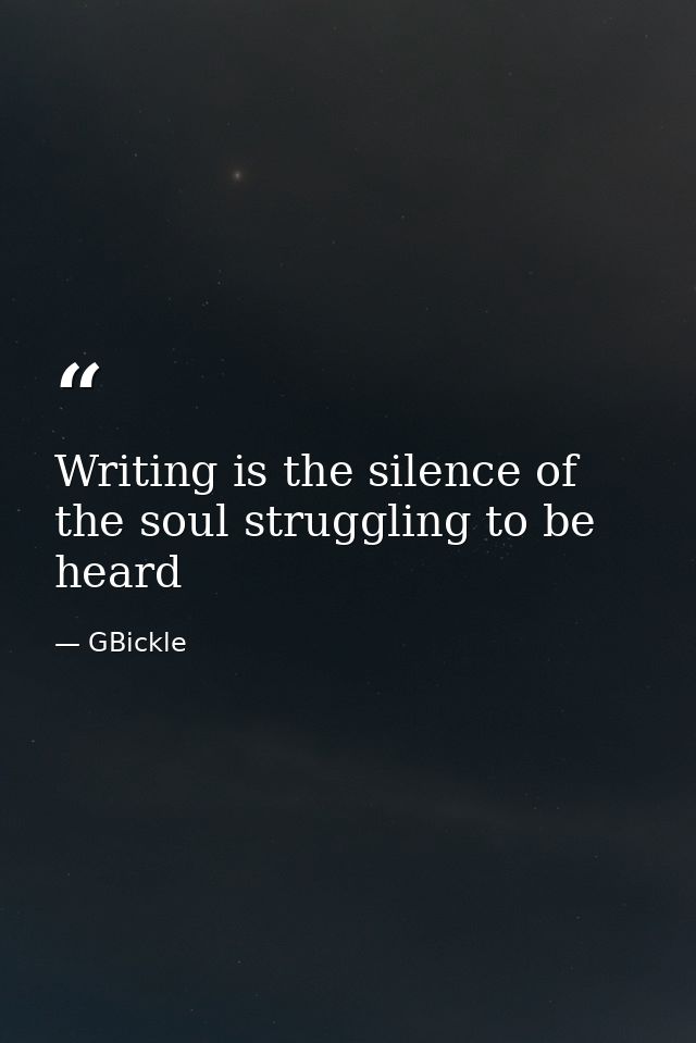 Writing is the silence of the soul struggling to be heard — GBickle
