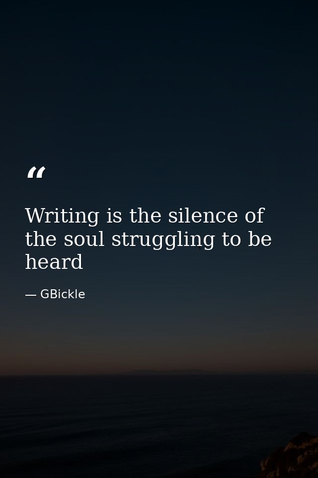 Writing is the silence of the soul struggling to be heard — GBickle