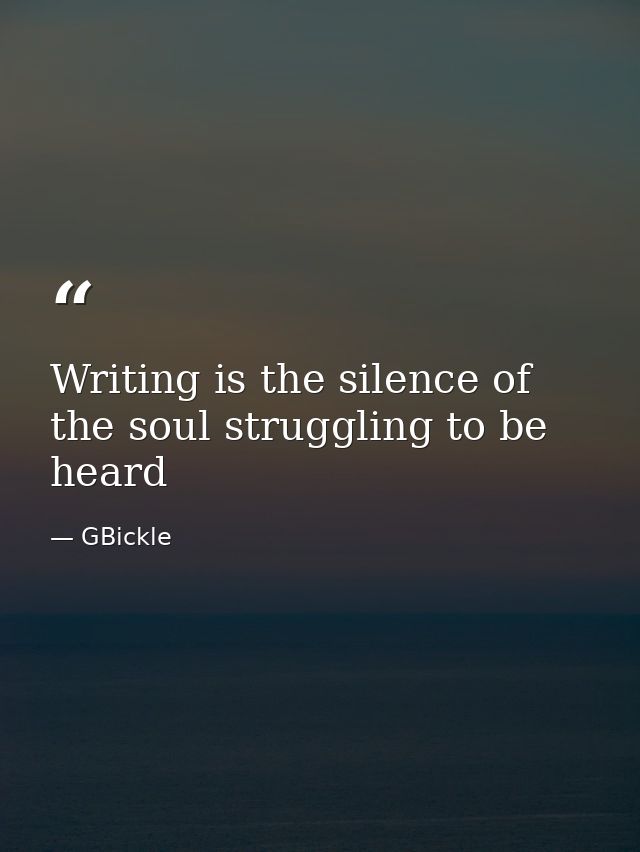 Writing is the silence of the soul struggling to be heard — GBickle