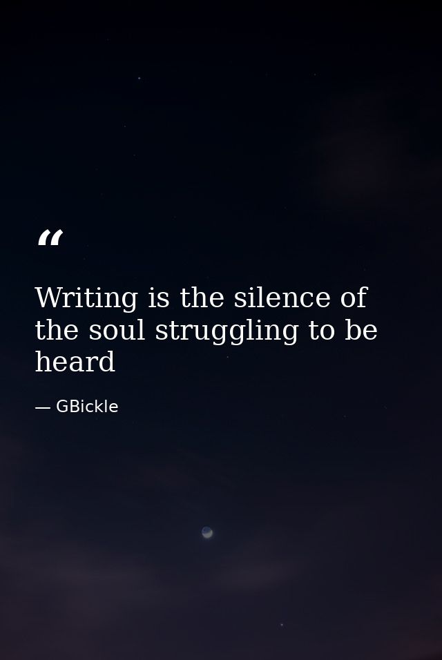 Writing is the silence of the soul struggling to be heard — GBickle