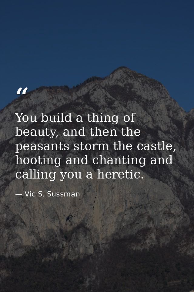You build a thing of beauty, and then the peasants storm the castle, hooting and chanting and calling you a heretic. — Vic S. Sussman