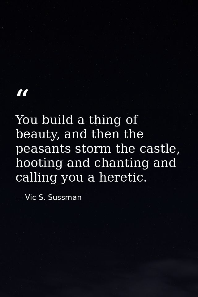 You build a thing of beauty, and then the peasants storm the castle, hooting and chanting and calling you a heretic. — Vic S. Sussman