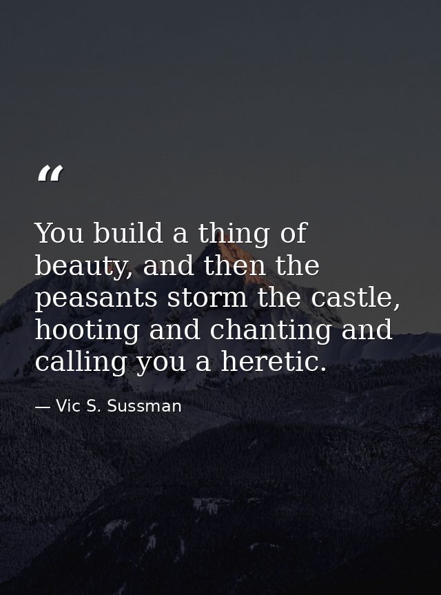 You build a thing of beauty, and then the peasants storm the castle, hooting and chanting and calling you a heretic. — Vic S. Sussman