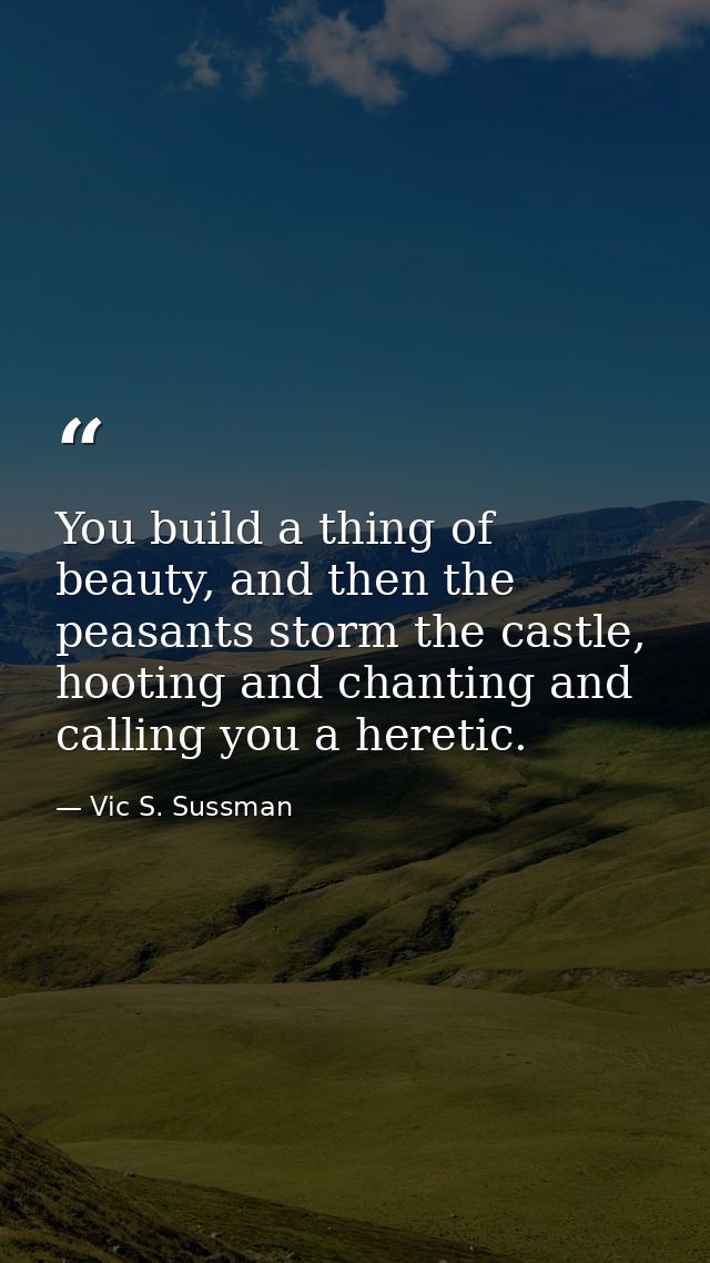 You build a thing of beauty, and then the peasants storm the castle, hooting and chanting and calling you a heretic. — Vic S. Sussman