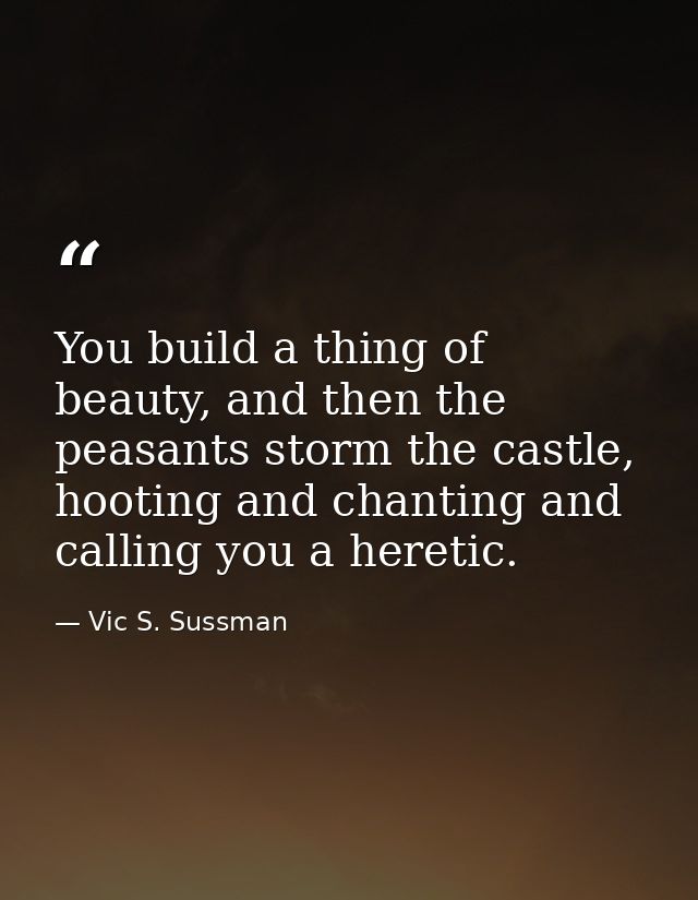 You build a thing of beauty, and then the peasants storm the castle, hooting and chanting and calling you a heretic. — Vic S. Sussman