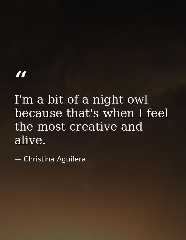 I'm a bit of a night owl because that's when I feel the most creative and alive. — Christina Aguilera
